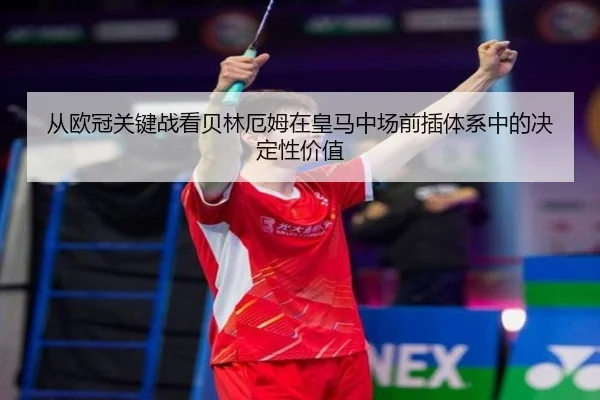 从欧冠关键战看贝林厄姆在皇马中场前插体系中的决定性价值