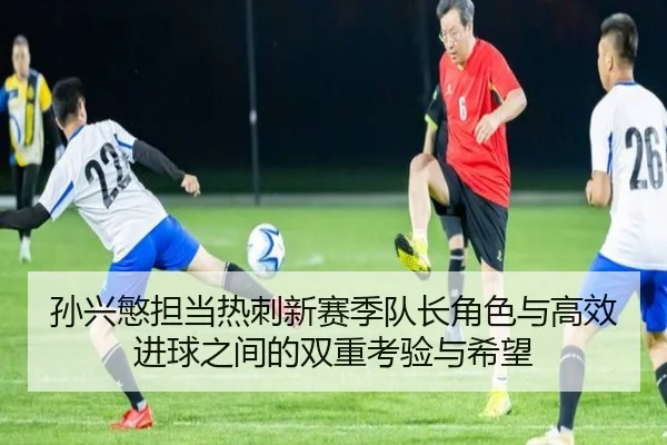 孙兴慜担当热刺新赛季队长角色与高效进球之间的双重考验与希望