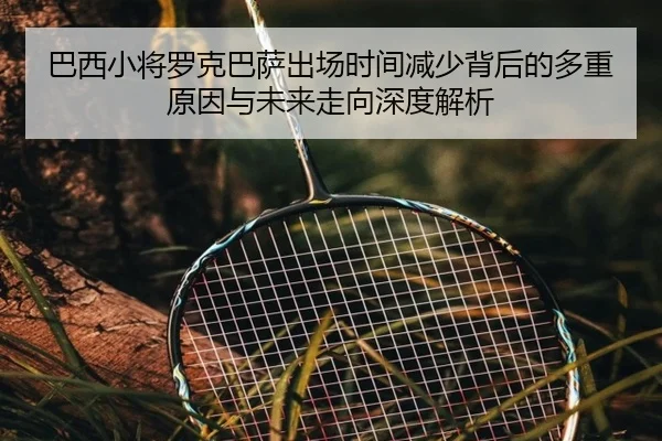 巴西小将罗克巴萨出场时间减少背后的多重原因与未来走向深度解析