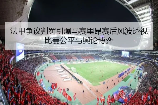 法甲争议判罚引爆马赛里昂赛后风波透视比赛公平与舆论博弈