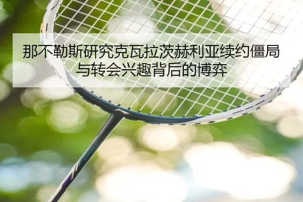 那不勒斯研究克瓦拉茨赫利亚续约僵局与转会兴趣背后的博弈