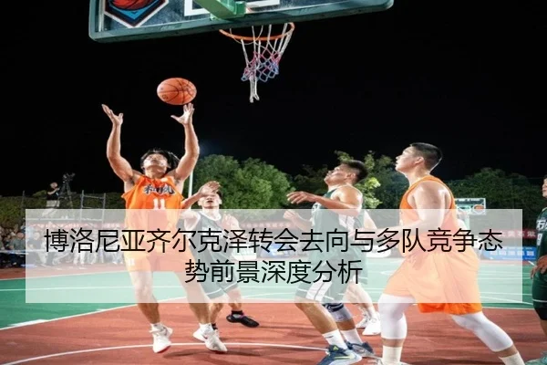 博洛尼亚齐尔克泽转会去向与多队竞争态势前景深度分析