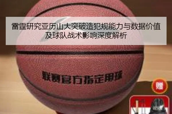 雷霆研究亚历山大突破造犯规能力与数据价值及球队战术影响深度解析