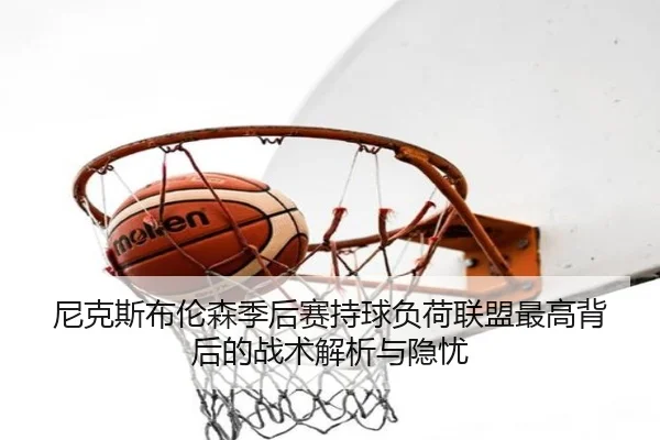 尼克斯布伦森季后赛持球负荷联盟最高背后的战术解析与隐忧