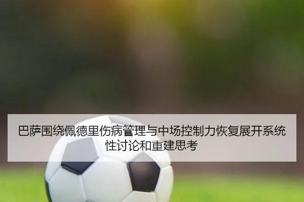 巴萨围绕佩德里伤病管理与中场控制力恢复展开系统性讨论和重建思考