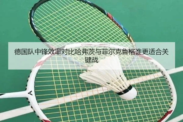德国队中锋效率对比哈弗茨与菲尔克鲁格谁更适合关键战