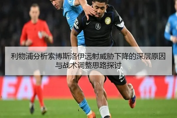 利物浦分析索博斯洛伊远射威胁下降的深层原因与战术调整思路探讨