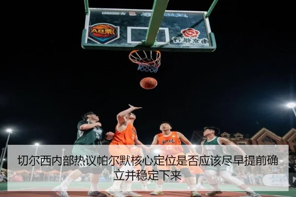 切尔西内部热议帕尔默核心定位是否应该尽早提前确立并稳定下来