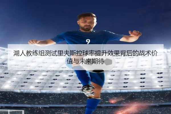 湖人教练组测试里夫斯控球率提升效果背后的战术价值与未来期待