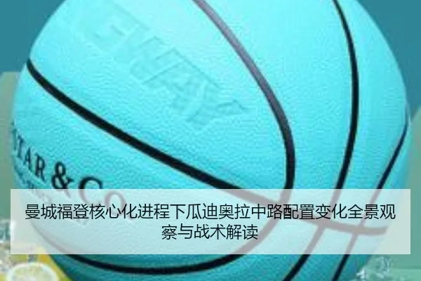 曼城福登核心化进程下瓜迪奥拉中路配置变化全景观察与战术解读
