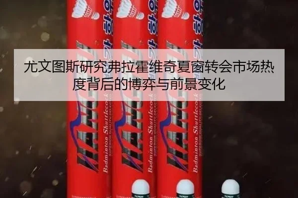 尤文图斯研究弗拉霍维奇夏窗转会市场热度背后的博弈与前景变化