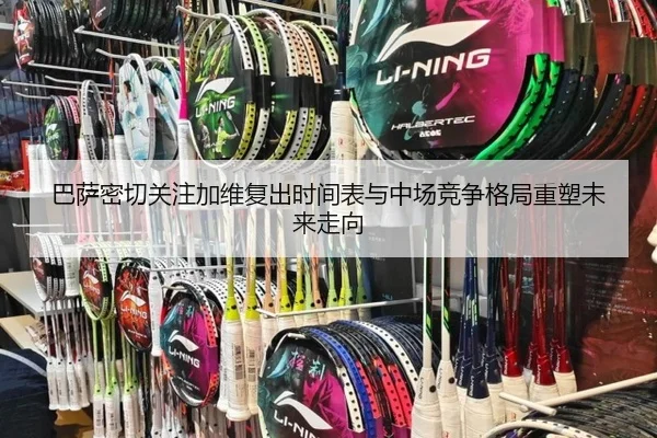 巴萨密切关注加维复出时间表与中场竞争格局重塑未来走向
