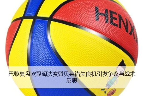 巴黎复盘欧冠淘汰赛登贝莱错失良机引发争议与战术反思
