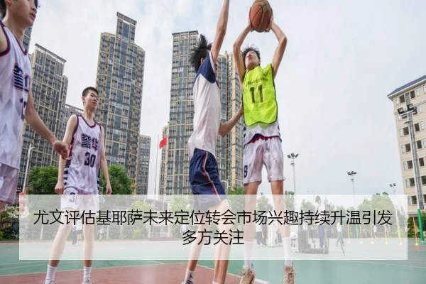 尤文评估基耶萨未来定位转会市场兴趣持续升温引发多方关注