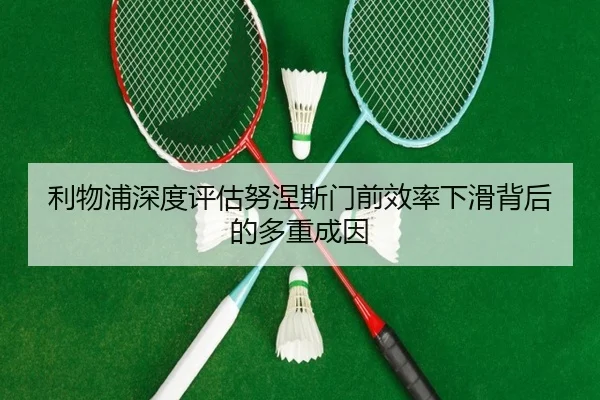利物浦深度评估努涅斯门前效率下滑背后的多重成因