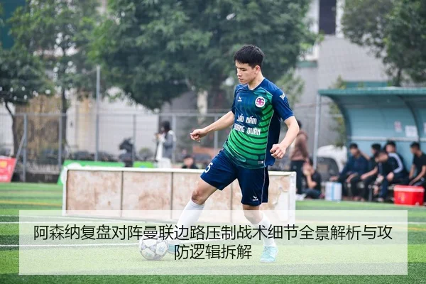 阿森纳复盘对阵曼联边路压制战术细节全景解析与攻防逻辑拆解