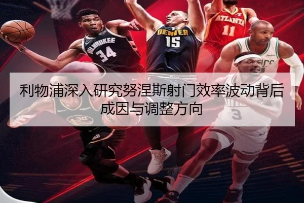 利物浦深入研究努涅斯射门效率波动背后成因与调整方向