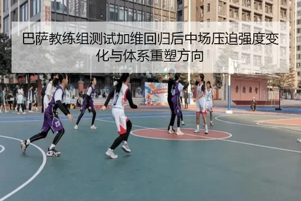 巴萨教练组测试加维回归后中场压迫强度变化与体系重塑方向