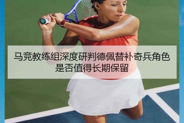 马竞教练组深度研判德佩替补奇兵角色是否值得长期保留