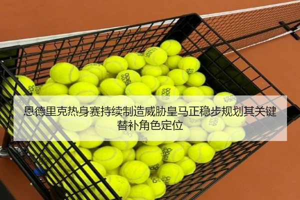 恩德里克热身赛持续制造威胁皇马正稳步规划其关键替补角色定位