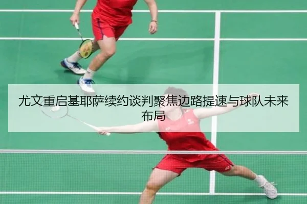 尤文重启基耶萨续约谈判聚焦边路提速与球队未来布局