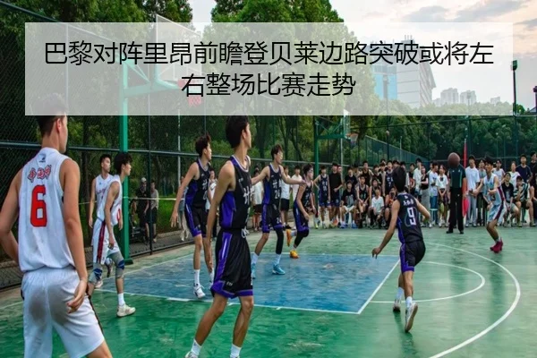 巴黎对阵里昂前瞻登贝莱边路突破或将左右整场比赛走势