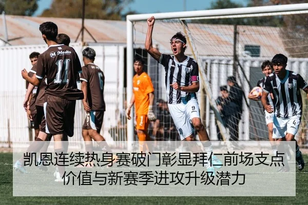 凯恩连续热身赛破门彰显拜仁前场支点价值与新赛季进攻升级潜力