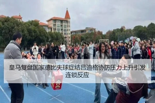 皇马复盘国家德比失球症结吕迪格协防压力上升引发连锁反应