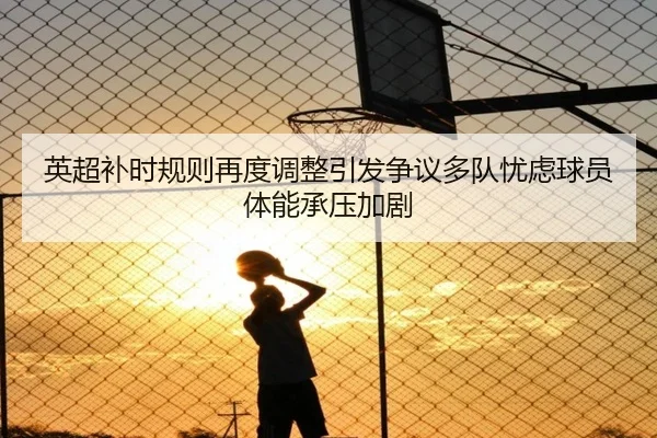 英超补时规则再度调整引发争议多队忧虑球员体能承压加剧